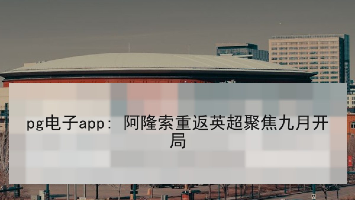 pg电子app: 阿隆索重返英超聚焦九月开局
