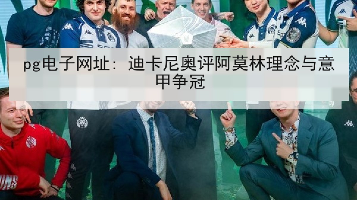 pg电子网址: 迪卡尼奥评阿莫林理念与意甲争冠 pg电子网址: 迪卡尼奥评阿莫林理念与意甲争冠