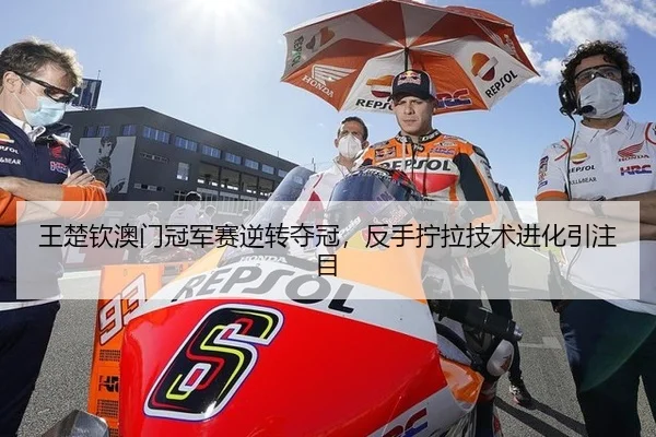 王楚钦澳门冠军赛逆转夺冠，反手拧拉技术进化引注目