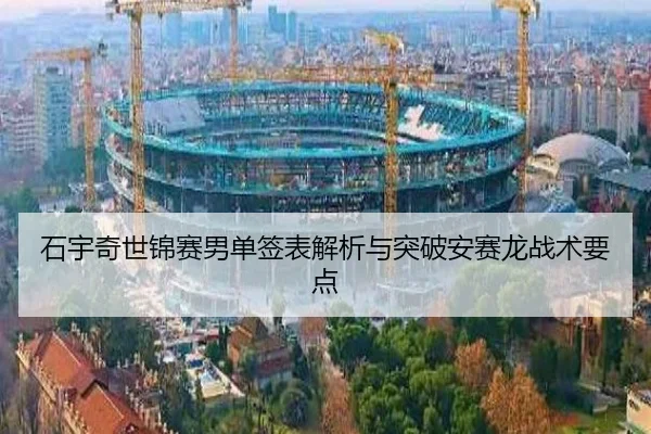 石宇奇世锦赛男单签表解析与突破安赛龙战术要点
