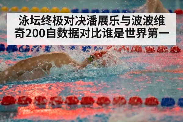 泳坛终极对决潘展乐与波波维奇200自数据对比谁是世界第一