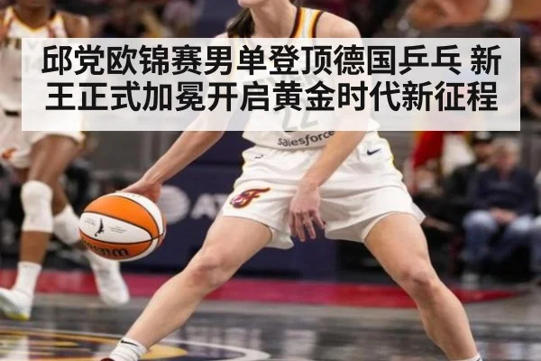 邱党欧锦赛男单登顶德国乒乓 新王正式加冕开启黄金时代新征程
