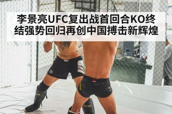 李景亮UFC复出战首回合KO终结强势回归再创中国搏击新辉煌