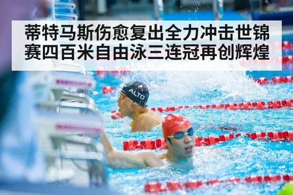 蒂特马斯伤愈复出全力冲击世锦赛四百米自由泳三连冠再创辉煌