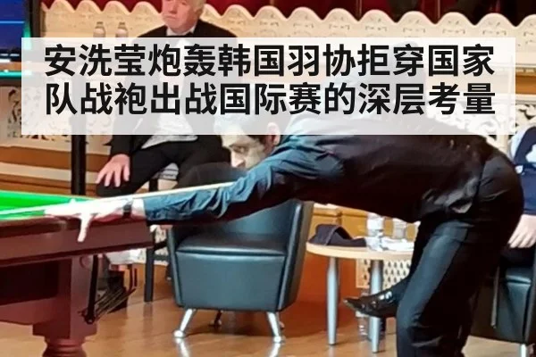 安洗莹炮轰韩国羽协拒穿国家队战袍出战国际赛的深层考量